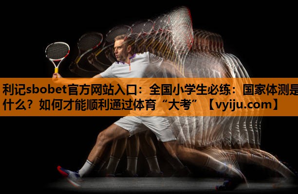 利记sbobet官方网站入口：全国小学生必练：国家体测是什么？如何才能顺利通过体育“大考”
