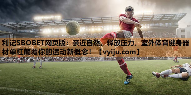 利记SBOBET网页版：亲近自然，释放压力，室外体育健身器材单杠颠覆你的运动新概念！