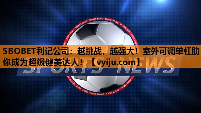 SBOBET利记公司：越挑战，越强大！室外可调单杠助你成为超级健美达人！