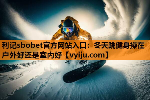 利记sbobet官方网站入口：冬天跳健身操在户外好还是室内好