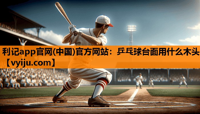 利记app官网(中国)官方网站：乒乓球台面用什么木头