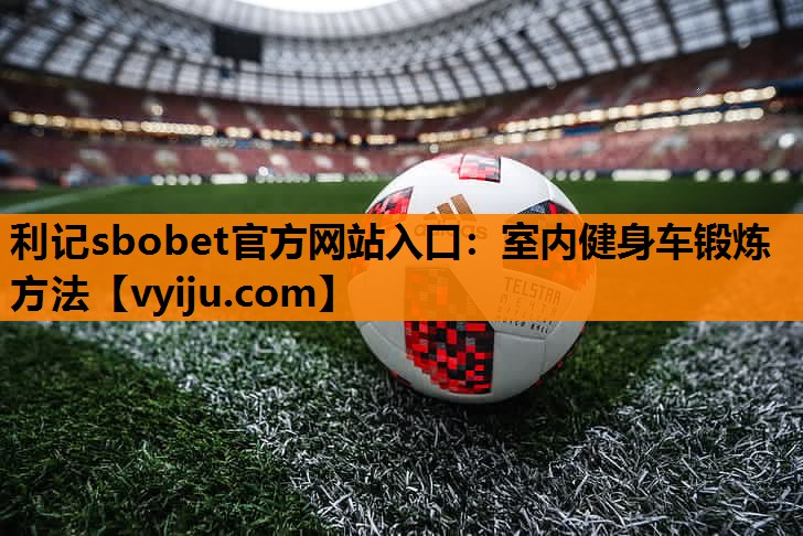 利记sbobet官方网站入口：室内健身车锻炼方法