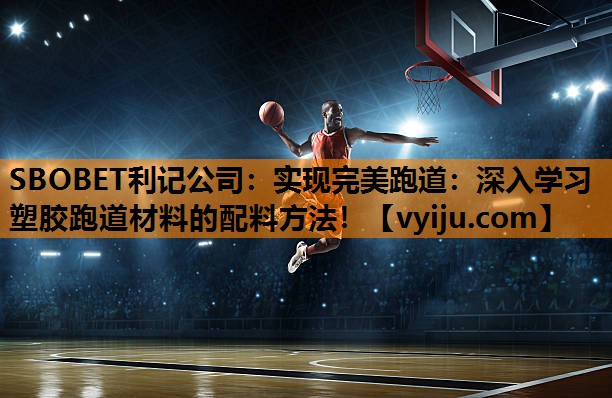 SBOBET利记公司：实现完美跑道：深入学习塑胶跑道材料的配料方法！