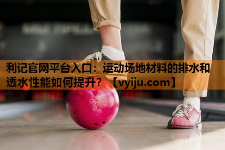 利记官网平台入口：运动场地材料的排水和透水性能如何提升？