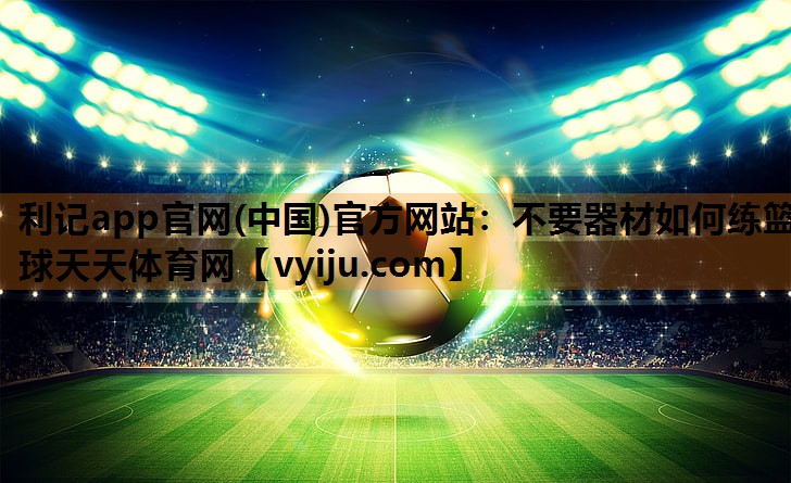 利记app官网(中国)官方网站：不要器材如何练篮球天天体育网