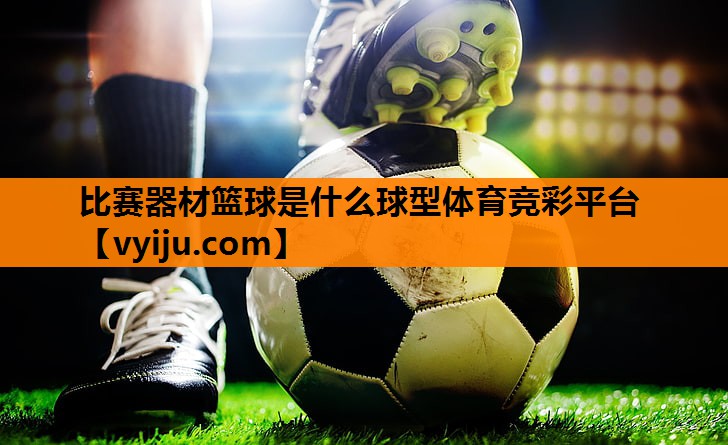 比赛器材篮球是什么球型体育竞彩平台