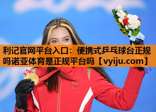 利记官网平台入口：便携式乒乓球台正规吗诺亚体育是正规平台吗