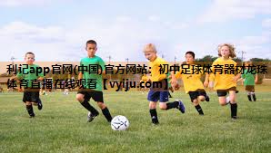 利记app官网(中国)官方网站：初中足球体育器材龙珠体育直播在线观看