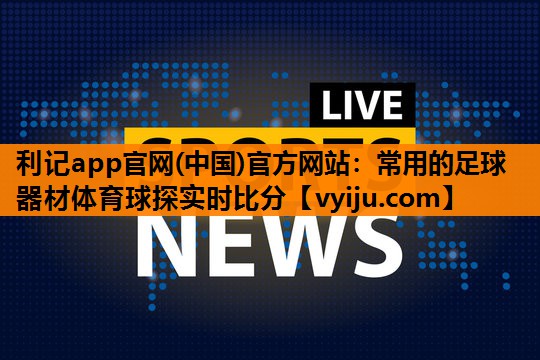 利记app官网(中国)官方网站：常用的足球器材体育球探实时比分