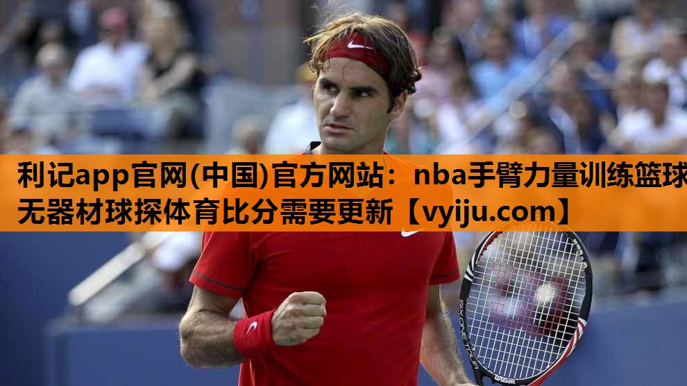 利记app官网(中国)官方网站：nba手臂力量训练篮球无器材球探体育比分需要更新