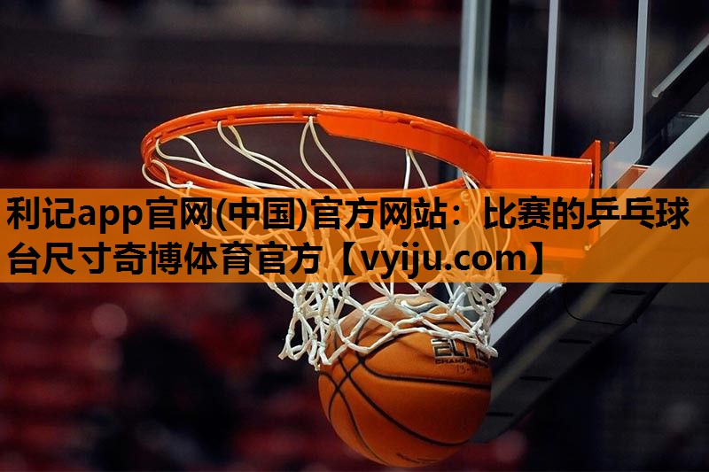 利记app官网(中国)官方网站：比赛的乒乓球台尺寸奇博体育官方