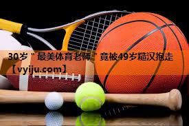 30岁＂最美体育老师＂竟被49岁糙汉抱走