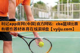 利记app官网(中国)官方网站：cba篮球比赛有哪些器材体育在线滚球盘