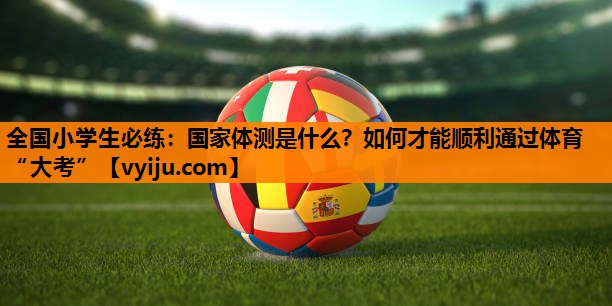 全国小学生必练：国家体测是什么？如何才能顺利通过体育“大考”