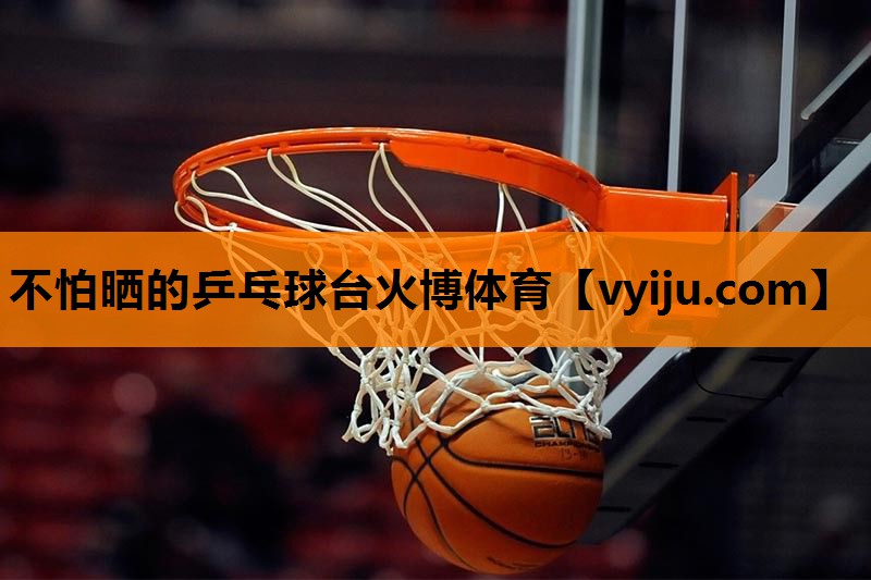 不怕晒的乒乓球台火博体育