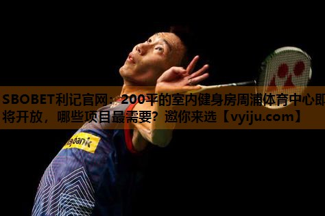 SBOBET利记官网：200平的室内健身房周浦体育中心即将开放，哪些项目最需要？邀你来选