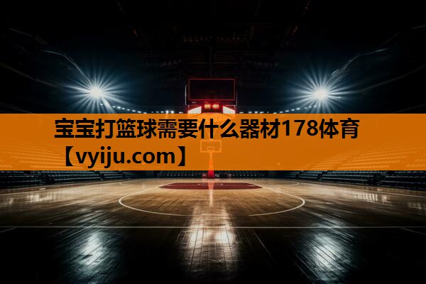 宝宝打篮球需要什么器材178体育