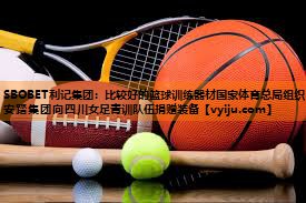 SBOBET利记集团：比较好的篮球训练器材国家体育总局组织安踏集团向四川女足青训队伍捐赠装备