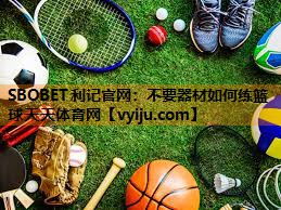SBOBET利记官网：不要器材如何练篮球天天体育网