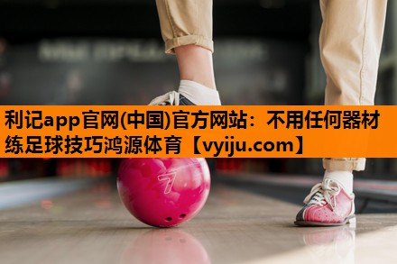 利记app官网(中国)官方网站：不用任何器材练足球技巧鸿源体育