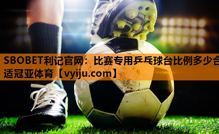 SBOBET利记官网：比赛专用乒乓球台比例多少合适冠亚体育