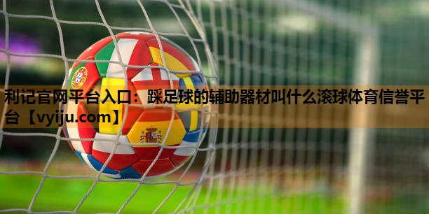 利记官网平台入口：踩足球的辅助器材叫什么滚球体育信誉平台