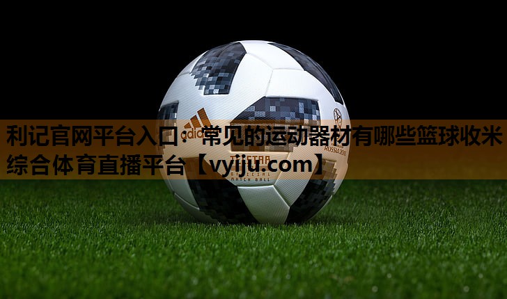利记官网平台入口：常见的运动器材有哪些篮球收米综合体育直播平台