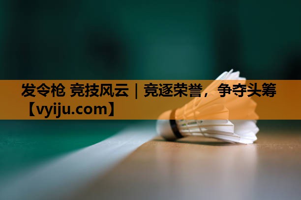 发令枪 竞技风云｜竞逐荣誉，争夺头筹