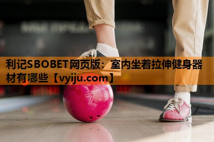 室内坐着拉伸健身器材有哪些 室内坐着拉伸健身器材有哪些
