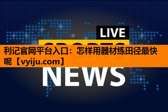 怎样用器材练田径最快呢 怎样用器材练田径最快呢